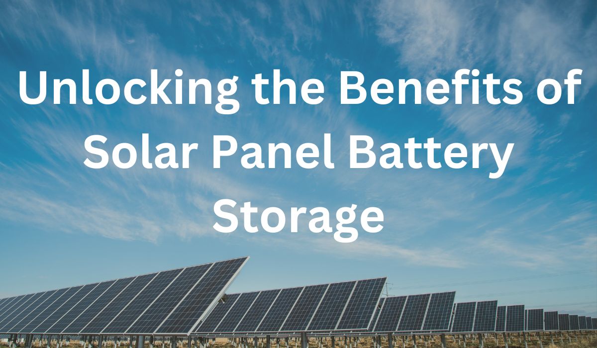 Unlocking the Benefits of Solar Panel Battery Storage